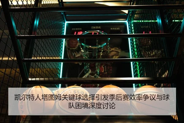 凯尔特人塔图姆关键球选择引发季后赛效率争议与球队困境深度讨论（kaiyun）