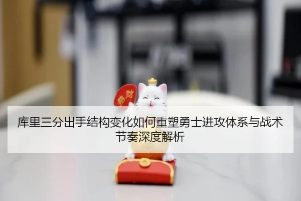 库里三分出手结构变化如何重塑勇士进攻体系与战术节奏深度解析