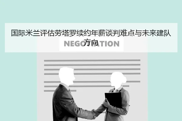 国际米兰评估劳塔罗续约年薪谈判难点与未来建队方向（kaiyun）