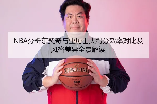 NBA分析东契奇与亚历山大得分效率对比及风格差异全景解读