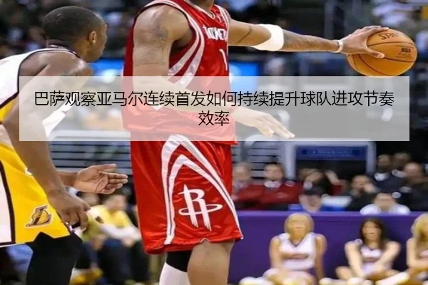 巴萨观察亚马尔连续首发如何持续提升球队进攻节奏效率 - kaiyun