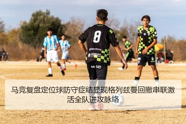 马竞复盘定位球防守症结显现格列兹曼回撤串联激活全队进攻脉络（kaiyun）