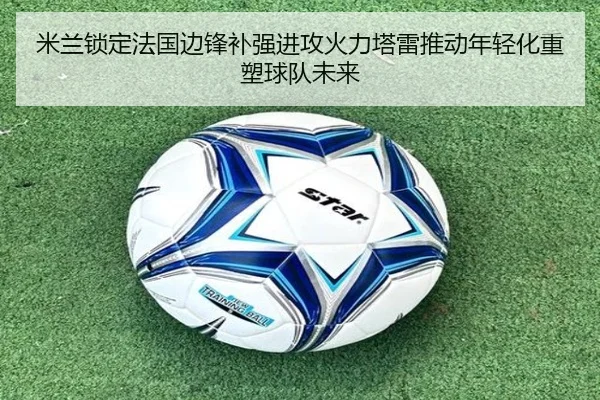 米兰锁定法国边锋补强进攻火力塔雷推动年轻化重塑球队未来（kaiyun）