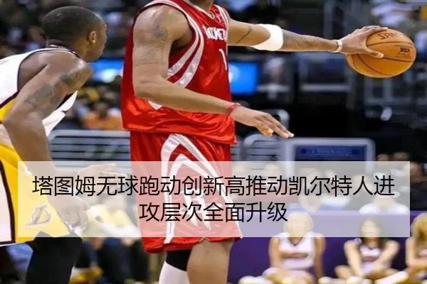 塔图姆无球跑动创新高推动凯尔特人进攻层次全面升级（kaiyun）